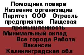 Помощник повара › Название организации ­ Паритет, ООО › Отрасль предприятия ­ Пищевая промышленность › Минимальный оклад ­ 23 000 - Все города Работа » Вакансии   . Калининградская обл.,Светловский городской округ 